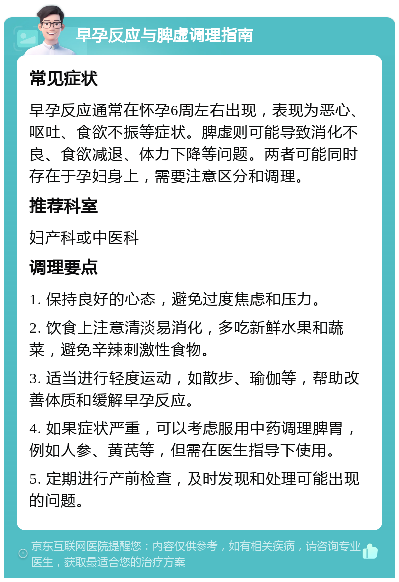 早孕反应与脾虚调理指南 常见症状 早孕反应通常在怀孕6周左右出现，表现为恶心、呕吐、食欲不振等症状。脾虚则可能导致消化不良、食欲减退、体力下降等问题。两者可能同时存在于孕妇身上，需要注意区分和调理。 推荐科室 妇产科或中医科 调理要点 1. 保持良好的心态，避免过度焦虑和压力。 2. 饮食上注意清淡易消化，多吃新鲜水果和蔬菜，避免辛辣刺激性食物。 3. 适当进行轻度运动，如散步、瑜伽等，帮助改善体质和缓解早孕反应。 4. 如果症状严重，可以考虑服用中药调理脾胃，例如人参、黄芪等，但需在医生指导下使用。 5. 定期进行产前检查，及时发现和处理可能出现的问题。