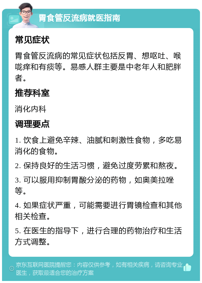 胃食管反流病就医指南 常见症状 胃食管反流病的常见症状包括反胃、想呕吐、喉咙痒和有痰等。易感人群主要是中老年人和肥胖者。 推荐科室 消化内科 调理要点 1. 饮食上避免辛辣、油腻和刺激性食物，多吃易消化的食物。 2. 保持良好的生活习惯，避免过度劳累和熬夜。 3. 可以服用抑制胃酸分泌的药物，如奥美拉唑等。 4. 如果症状严重，可能需要进行胃镜检查和其他相关检查。 5. 在医生的指导下，进行合理的药物治疗和生活方式调整。