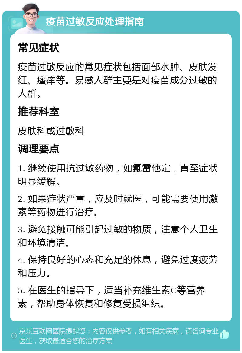 疫苗过敏反应处理指南 常见症状 疫苗过敏反应的常见症状包括面部水肿、皮肤发红、瘙痒等。易感人群主要是对疫苗成分过敏的人群。 推荐科室 皮肤科或过敏科 调理要点 1. 继续使用抗过敏药物，如氯雷他定，直至症状明显缓解。 2. 如果症状严重，应及时就医，可能需要使用激素等药物进行治疗。 3. 避免接触可能引起过敏的物质，注意个人卫生和环境清洁。 4. 保持良好的心态和充足的休息，避免过度疲劳和压力。 5. 在医生的指导下，适当补充维生素C等营养素，帮助身体恢复和修复受损组织。