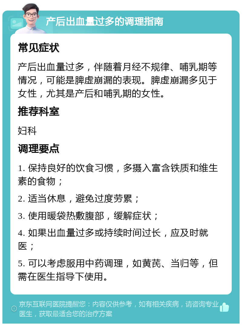 产后出血量过多的调理指南 常见症状 产后出血量过多，伴随着月经不规律、哺乳期等情况，可能是脾虚崩漏的表现。脾虚崩漏多见于女性，尤其是产后和哺乳期的女性。 推荐科室 妇科 调理要点 1. 保持良好的饮食习惯，多摄入富含铁质和维生素的食物； 2. 适当休息，避免过度劳累； 3. 使用暖袋热敷腹部，缓解症状； 4. 如果出血量过多或持续时间过长，应及时就医； 5. 可以考虑服用中药调理，如黄芪、当归等，但需在医生指导下使用。