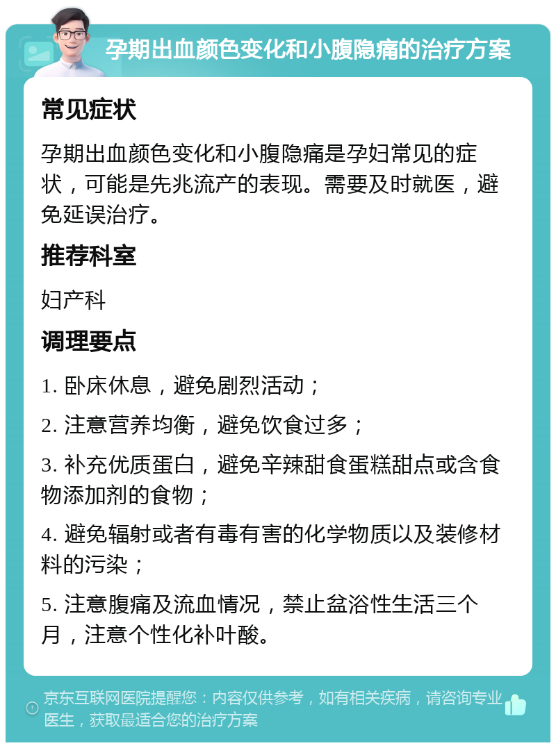 孕期出血颜色变化和小腹隐痛的治疗方案 常见症状 孕期出血颜色变化和小腹隐痛是孕妇常见的症状，可能是先兆流产的表现。需要及时就医，避免延误治疗。 推荐科室 妇产科 调理要点 1. 卧床休息，避免剧烈活动； 2. 注意营养均衡，避免饮食过多； 3. 补充优质蛋白，避免辛辣甜食蛋糕甜点或含食物添加剂的食物； 4. 避免辐射或者有毒有害的化学物质以及装修材料的污染； 5. 注意腹痛及流血情况，禁止盆浴性生活三个月，注意个性化补叶酸。