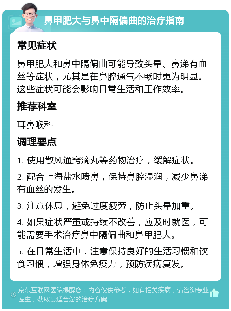 鼻甲肥大与鼻中隔偏曲的治疗指南 常见症状 鼻甲肥大和鼻中隔偏曲可能导致头晕、鼻涕有血丝等症状，尤其是在鼻腔通气不畅时更为明显。这些症状可能会影响日常生活和工作效率。 推荐科室 耳鼻喉科 调理要点 1. 使用散风通窍滴丸等药物治疗，缓解症状。 2. 配合上海盐水喷鼻，保持鼻腔湿润，减少鼻涕有血丝的发生。 3. 注意休息，避免过度疲劳，防止头晕加重。 4. 如果症状严重或持续不改善，应及时就医，可能需要手术治疗鼻中隔偏曲和鼻甲肥大。 5. 在日常生活中，注意保持良好的生活习惯和饮食习惯，增强身体免疫力，预防疾病复发。