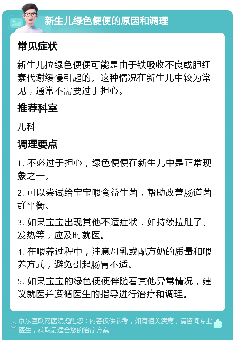 新生儿绿色便便的原因和调理 常见症状 新生儿拉绿色便便可能是由于铁吸收不良或胆红素代谢缓慢引起的。这种情况在新生儿中较为常见，通常不需要过于担心。 推荐科室 儿科 调理要点 1. 不必过于担心，绿色便便在新生儿中是正常现象之一。 2. 可以尝试给宝宝喂食益生菌，帮助改善肠道菌群平衡。 3. 如果宝宝出现其他不适症状，如持续拉肚子、发热等，应及时就医。 4. 在喂养过程中，注意母乳或配方奶的质量和喂养方式，避免引起肠胃不适。 5. 如果宝宝的绿色便便伴随着其他异常情况，建议就医并遵循医生的指导进行治疗和调理。