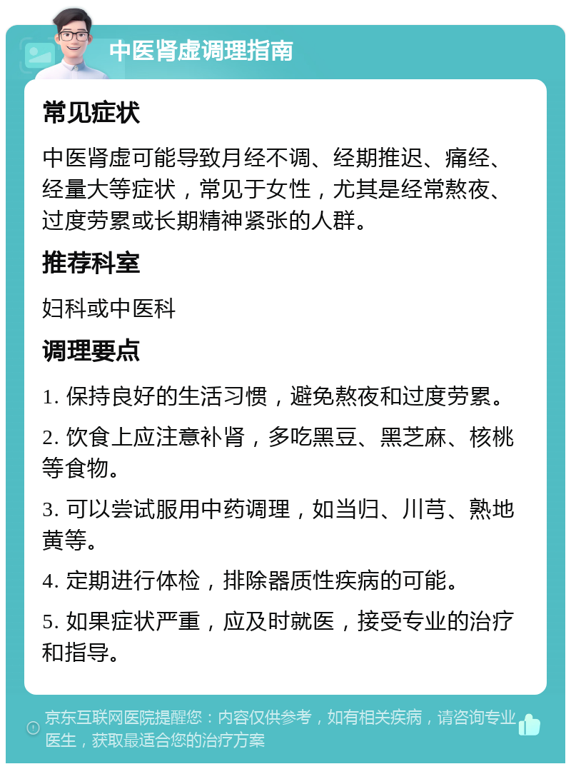 中医肾虚调理指南 常见症状 中医肾虚可能导致月经不调、经期推迟、痛经、经量大等症状，常见于女性，尤其是经常熬夜、过度劳累或长期精神紧张的人群。 推荐科室 妇科或中医科 调理要点 1. 保持良好的生活习惯，避免熬夜和过度劳累。 2. 饮食上应注意补肾，多吃黑豆、黑芝麻、核桃等食物。 3. 可以尝试服用中药调理，如当归、川芎、熟地黄等。 4. 定期进行体检，排除器质性疾病的可能。 5. 如果症状严重，应及时就医，接受专业的治疗和指导。