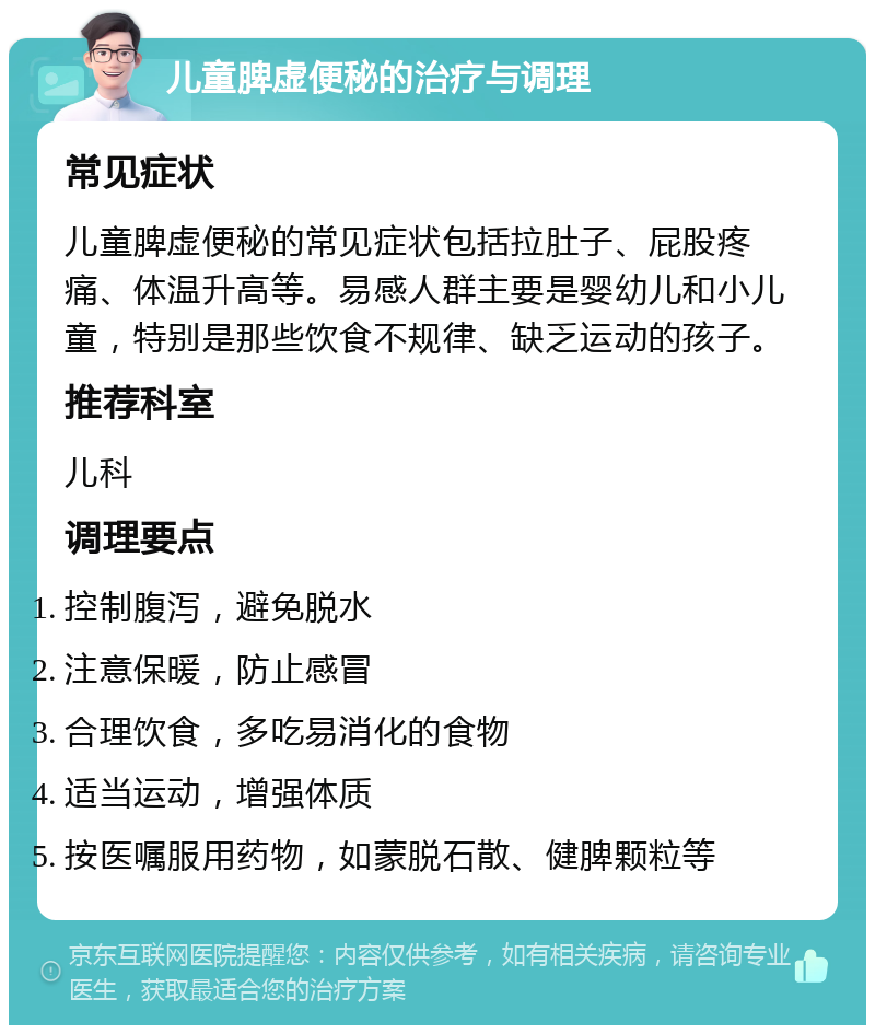 儿童脾虚便秘的治疗与调理 常见症状 儿童脾虚便秘的常见症状包括拉肚子、屁股疼痛、体温升高等。易感人群主要是婴幼儿和小儿童，特别是那些饮食不规律、缺乏运动的孩子。 推荐科室 儿科 调理要点 控制腹泻，避免脱水 注意保暖，防止感冒 合理饮食，多吃易消化的食物 适当运动，增强体质 按医嘱服用药物，如蒙脱石散、健脾颗粒等