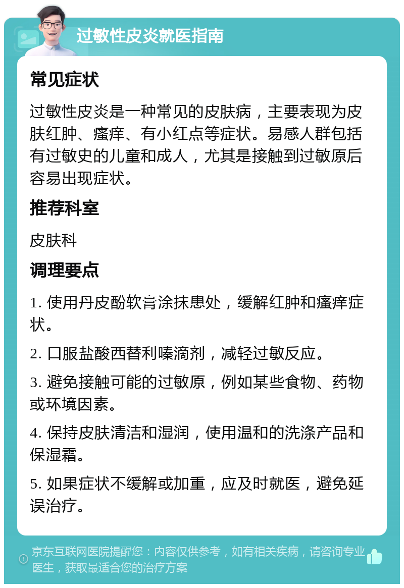 过敏性皮炎就医指南 常见症状 过敏性皮炎是一种常见的皮肤病，主要表现为皮肤红肿、瘙痒、有小红点等症状。易感人群包括有过敏史的儿童和成人，尤其是接触到过敏原后容易出现症状。 推荐科室 皮肤科 调理要点 1. 使用丹皮酚软膏涂抹患处，缓解红肿和瘙痒症状。 2. 口服盐酸西替利嗪滴剂，减轻过敏反应。 3. 避免接触可能的过敏原，例如某些食物、药物或环境因素。 4. 保持皮肤清洁和湿润，使用温和的洗涤产品和保湿霜。 5. 如果症状不缓解或加重，应及时就医，避免延误治疗。