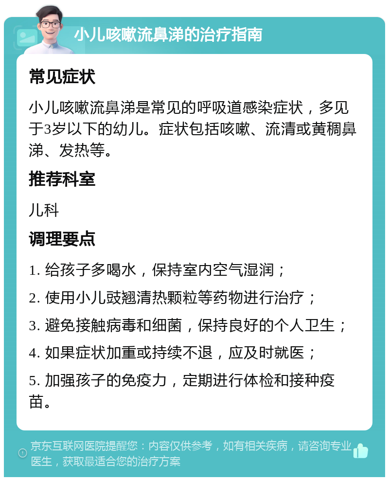 小儿咳嗽流鼻涕的治疗指南 常见症状 小儿咳嗽流鼻涕是常见的呼吸道感染症状，多见于3岁以下的幼儿。症状包括咳嗽、流清或黄稠鼻涕、发热等。 推荐科室 儿科 调理要点 1. 给孩子多喝水，保持室内空气湿润； 2. 使用小儿豉翘清热颗粒等药物进行治疗； 3. 避免接触病毒和细菌，保持良好的个人卫生； 4. 如果症状加重或持续不退，应及时就医； 5. 加强孩子的免疫力，定期进行体检和接种疫苗。