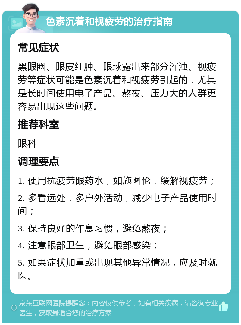 色素沉着和视疲劳的治疗指南 常见症状 黑眼圈、眼皮红肿、眼球露出来部分浑浊、视疲劳等症状可能是色素沉着和视疲劳引起的，尤其是长时间使用电子产品、熬夜、压力大的人群更容易出现这些问题。 推荐科室 眼科 调理要点 1. 使用抗疲劳眼药水，如施图伦，缓解视疲劳； 2. 多看远处，多户外活动，减少电子产品使用时间； 3. 保持良好的作息习惯，避免熬夜； 4. 注意眼部卫生，避免眼部感染； 5. 如果症状加重或出现其他异常情况，应及时就医。