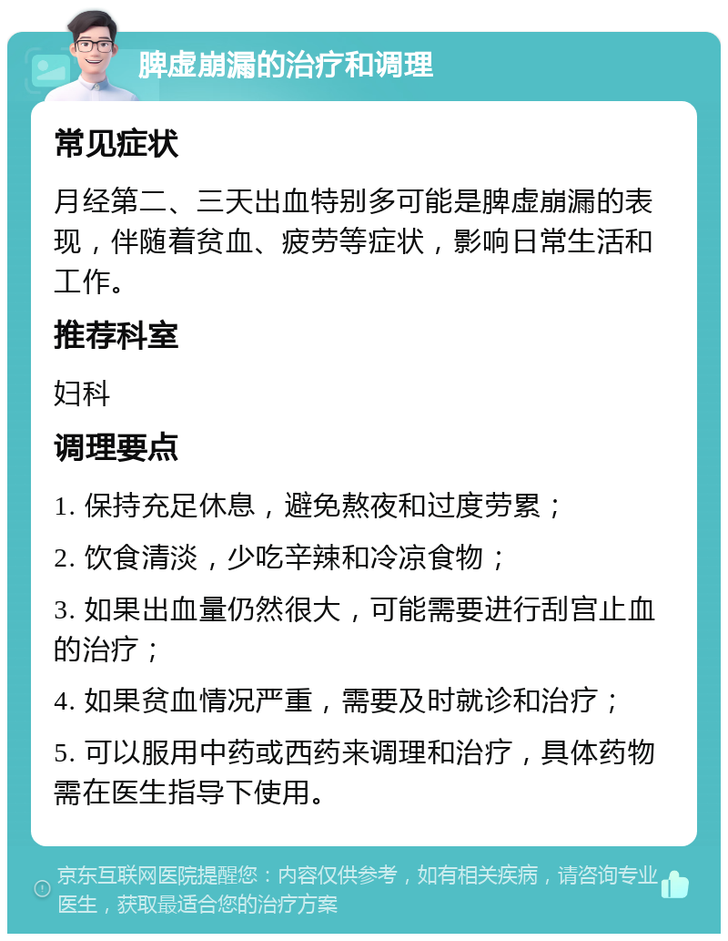 脾虚崩漏的治疗和调理 常见症状 月经第二、三天出血特别多可能是脾虚崩漏的表现，伴随着贫血、疲劳等症状，影响日常生活和工作。 推荐科室 妇科 调理要点 1. 保持充足休息，避免熬夜和过度劳累； 2. 饮食清淡，少吃辛辣和冷凉食物； 3. 如果出血量仍然很大，可能需要进行刮宫止血的治疗； 4. 如果贫血情况严重，需要及时就诊和治疗； 5. 可以服用中药或西药来调理和治疗，具体药物需在医生指导下使用。