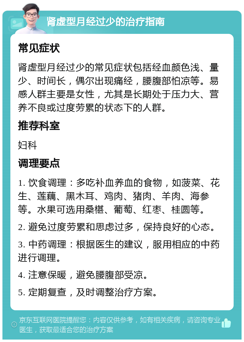 肾虚型月经过少的治疗指南 常见症状 肾虚型月经过少的常见症状包括经血颜色浅、量少、时间长，偶尔出现痛经，腰腹部怕凉等。易感人群主要是女性，尤其是长期处于压力大、营养不良或过度劳累的状态下的人群。 推荐科室 妇科 调理要点 1. 饮食调理：多吃补血养血的食物，如菠菜、花生、莲藕、黑木耳、鸡肉、猪肉、羊肉、海参等。水果可选用桑椹、葡萄、红枣、桂圆等。 2. 避免过度劳累和思虑过多，保持良好的心态。 3. 中药调理：根据医生的建议，服用相应的中药进行调理。 4. 注意保暖，避免腰腹部受凉。 5. 定期复查，及时调整治疗方案。