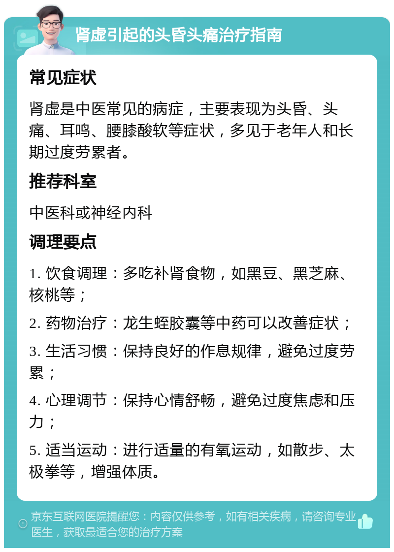 肾虚引起的头昏头痛治疗指南 常见症状 肾虚是中医常见的病症，主要表现为头昏、头痛、耳鸣、腰膝酸软等症状，多见于老年人和长期过度劳累者。 推荐科室 中医科或神经内科 调理要点 1. 饮食调理：多吃补肾食物，如黑豆、黑芝麻、核桃等； 2. 药物治疗：龙生蛭胶囊等中药可以改善症状； 3. 生活习惯：保持良好的作息规律，避免过度劳累； 4. 心理调节：保持心情舒畅，避免过度焦虑和压力； 5. 适当运动：进行适量的有氧运动，如散步、太极拳等，增强体质。