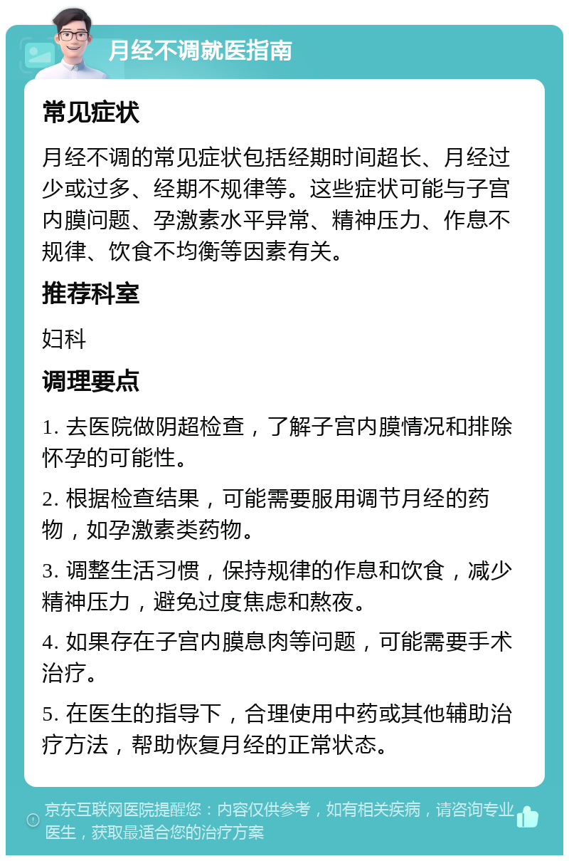 月经不调就医指南 常见症状 月经不调的常见症状包括经期时间超长、月经过少或过多、经期不规律等。这些症状可能与子宫内膜问题、孕激素水平异常、精神压力、作息不规律、饮食不均衡等因素有关。 推荐科室 妇科 调理要点 1. 去医院做阴超检查，了解子宫内膜情况和排除怀孕的可能性。 2. 根据检查结果，可能需要服用调节月经的药物，如孕激素类药物。 3. 调整生活习惯，保持规律的作息和饮食，减少精神压力，避免过度焦虑和熬夜。 4. 如果存在子宫内膜息肉等问题，可能需要手术治疗。 5. 在医生的指导下，合理使用中药或其他辅助治疗方法，帮助恢复月经的正常状态。