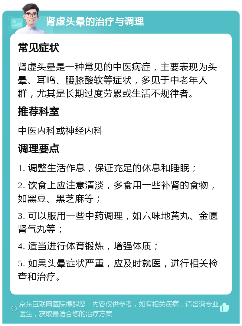 肾虚头晕的治疗与调理 常见症状 肾虚头晕是一种常见的中医病症，主要表现为头晕、耳鸣、腰膝酸软等症状，多见于中老年人群，尤其是长期过度劳累或生活不规律者。 推荐科室 中医内科或神经内科 调理要点 1. 调整生活作息，保证充足的休息和睡眠； 2. 饮食上应注意清淡，多食用一些补肾的食物，如黑豆、黑芝麻等； 3. 可以服用一些中药调理，如六味地黄丸、金匮肾气丸等； 4. 适当进行体育锻炼，增强体质； 5. 如果头晕症状严重，应及时就医，进行相关检查和治疗。