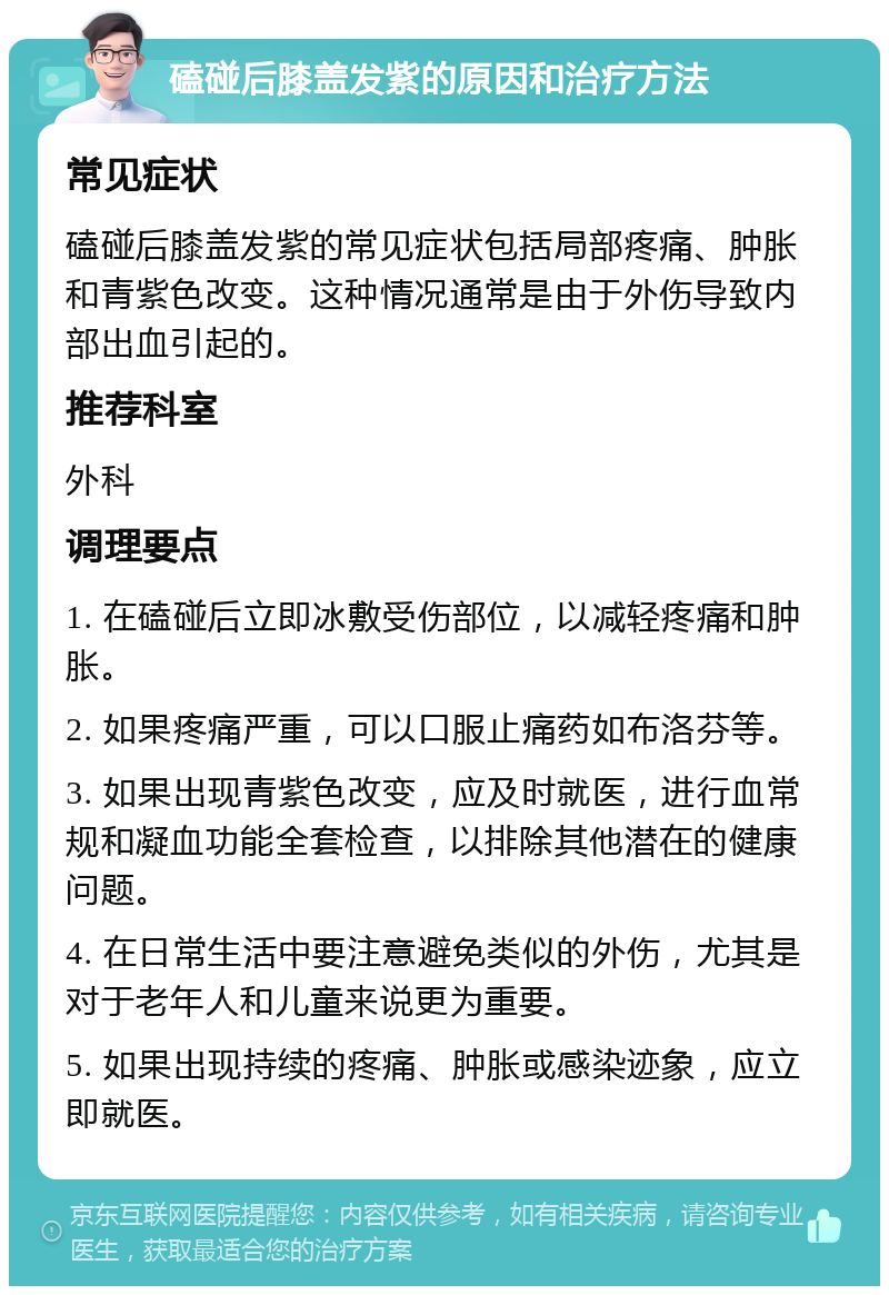 磕碰后膝盖发紫的原因和治疗方法 常见症状 磕碰后膝盖发紫的常见症状包括局部疼痛、肿胀和青紫色改变。这种情况通常是由于外伤导致内部出血引起的。 推荐科室 外科 调理要点 1. 在磕碰后立即冰敷受伤部位，以减轻疼痛和肿胀。 2. 如果疼痛严重，可以口服止痛药如布洛芬等。 3. 如果出现青紫色改变，应及时就医，进行血常规和凝血功能全套检查，以排除其他潜在的健康问题。 4. 在日常生活中要注意避免类似的外伤，尤其是对于老年人和儿童来说更为重要。 5. 如果出现持续的疼痛、肿胀或感染迹象，应立即就医。