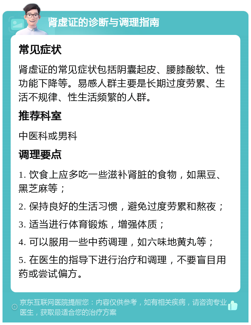 肾虚证的诊断与调理指南 常见症状 肾虚证的常见症状包括阴囊起皮、腰膝酸软、性功能下降等。易感人群主要是长期过度劳累、生活不规律、性生活频繁的人群。 推荐科室 中医科或男科 调理要点 1. 饮食上应多吃一些滋补肾脏的食物，如黑豆、黑芝麻等； 2. 保持良好的生活习惯，避免过度劳累和熬夜； 3. 适当进行体育锻炼，增强体质； 4. 可以服用一些中药调理，如六味地黄丸等； 5. 在医生的指导下进行治疗和调理，不要盲目用药或尝试偏方。