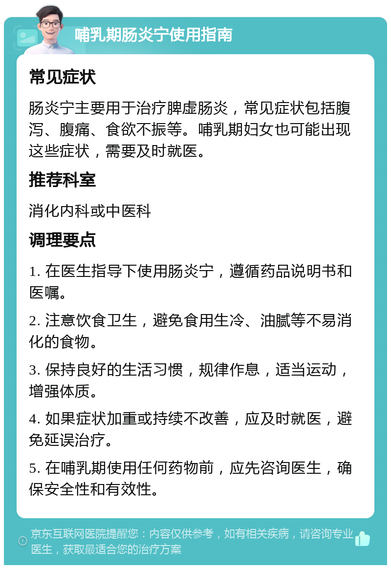 哺乳期肠炎宁使用指南 常见症状 肠炎宁主要用于治疗脾虚肠炎，常见症状包括腹泻、腹痛、食欲不振等。哺乳期妇女也可能出现这些症状，需要及时就医。 推荐科室 消化内科或中医科 调理要点 1. 在医生指导下使用肠炎宁，遵循药品说明书和医嘱。 2. 注意饮食卫生，避免食用生冷、油腻等不易消化的食物。 3. 保持良好的生活习惯，规律作息，适当运动，增强体质。 4. 如果症状加重或持续不改善，应及时就医，避免延误治疗。 5. 在哺乳期使用任何药物前，应先咨询医生，确保安全性和有效性。