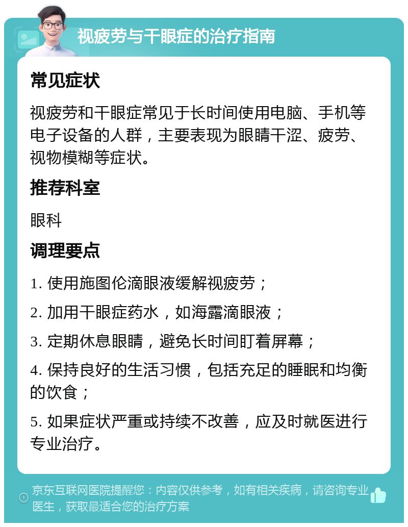 视疲劳与干眼症的治疗指南 常见症状 视疲劳和干眼症常见于长时间使用电脑、手机等电子设备的人群，主要表现为眼睛干涩、疲劳、视物模糊等症状。 推荐科室 眼科 调理要点 1. 使用施图伦滴眼液缓解视疲劳； 2. 加用干眼症药水，如海露滴眼液； 3. 定期休息眼睛，避免长时间盯着屏幕； 4. 保持良好的生活习惯，包括充足的睡眠和均衡的饮食； 5. 如果症状严重或持续不改善，应及时就医进行专业治疗。