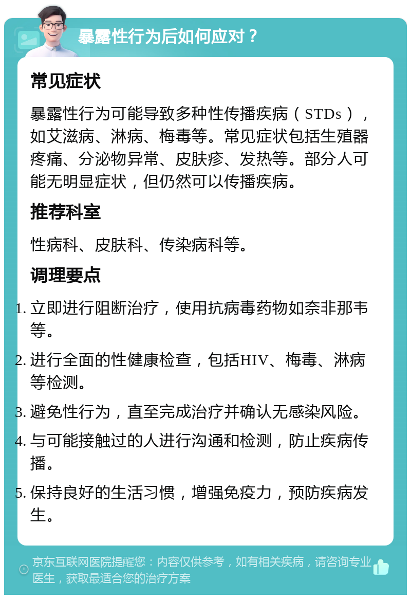 暴露性行为后如何应对？ 常见症状 暴露性行为可能导致多种性传播疾病（STDs），如艾滋病、淋病、梅毒等。常见症状包括生殖器疼痛、分泌物异常、皮肤疹、发热等。部分人可能无明显症状，但仍然可以传播疾病。 推荐科室 性病科、皮肤科、传染病科等。 调理要点 立即进行阻断治疗，使用抗病毒药物如奈非那韦等。 进行全面的性健康检查，包括HIV、梅毒、淋病等检测。 避免性行为，直至完成治疗并确认无感染风险。 与可能接触过的人进行沟通和检测，防止疾病传播。 保持良好的生活习惯，增强免疫力，预防疾病发生。