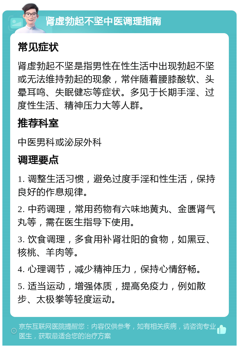 肾虚勃起不坚中医调理指南 常见症状 肾虚勃起不坚是指男性在性生活中出现勃起不坚或无法维持勃起的现象，常伴随着腰膝酸软、头晕耳鸣、失眠健忘等症状。多见于长期手淫、过度性生活、精神压力大等人群。 推荐科室 中医男科或泌尿外科 调理要点 1. 调整生活习惯，避免过度手淫和性生活，保持良好的作息规律。 2. 中药调理，常用药物有六味地黄丸、金匮肾气丸等，需在医生指导下使用。 3. 饮食调理，多食用补肾壮阳的食物，如黑豆、核桃、羊肉等。 4. 心理调节，减少精神压力，保持心情舒畅。 5. 适当运动，增强体质，提高免疫力，例如散步、太极拳等轻度运动。