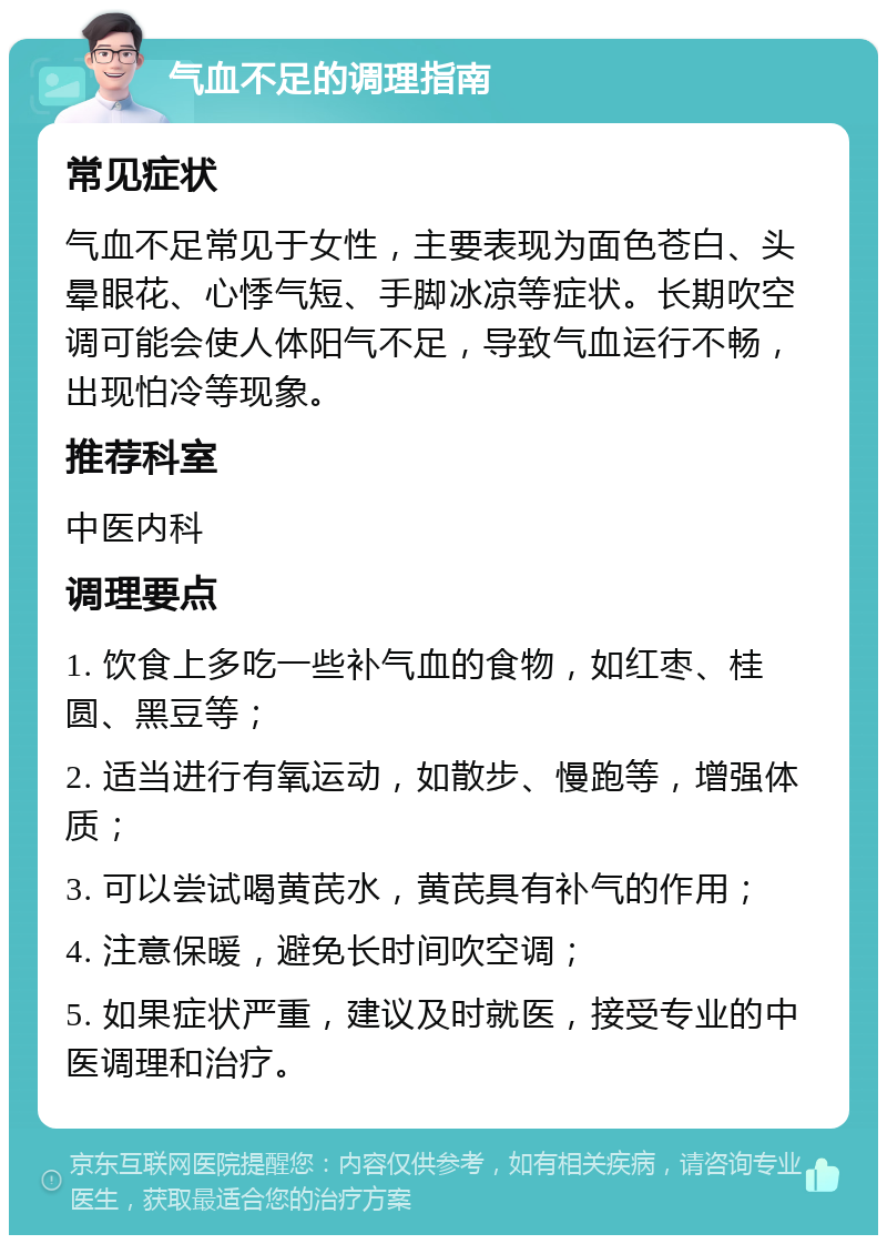 气血不足的调理指南 常见症状 气血不足常见于女性，主要表现为面色苍白、头晕眼花、心悸气短、手脚冰凉等症状。长期吹空调可能会使人体阳气不足，导致气血运行不畅，出现怕冷等现象。 推荐科室 中医内科 调理要点 1. 饮食上多吃一些补气血的食物，如红枣、桂圆、黑豆等； 2. 适当进行有氧运动，如散步、慢跑等，增强体质； 3. 可以尝试喝黄芪水，黄芪具有补气的作用； 4. 注意保暖，避免长时间吹空调； 5. 如果症状严重，建议及时就医，接受专业的中医调理和治疗。