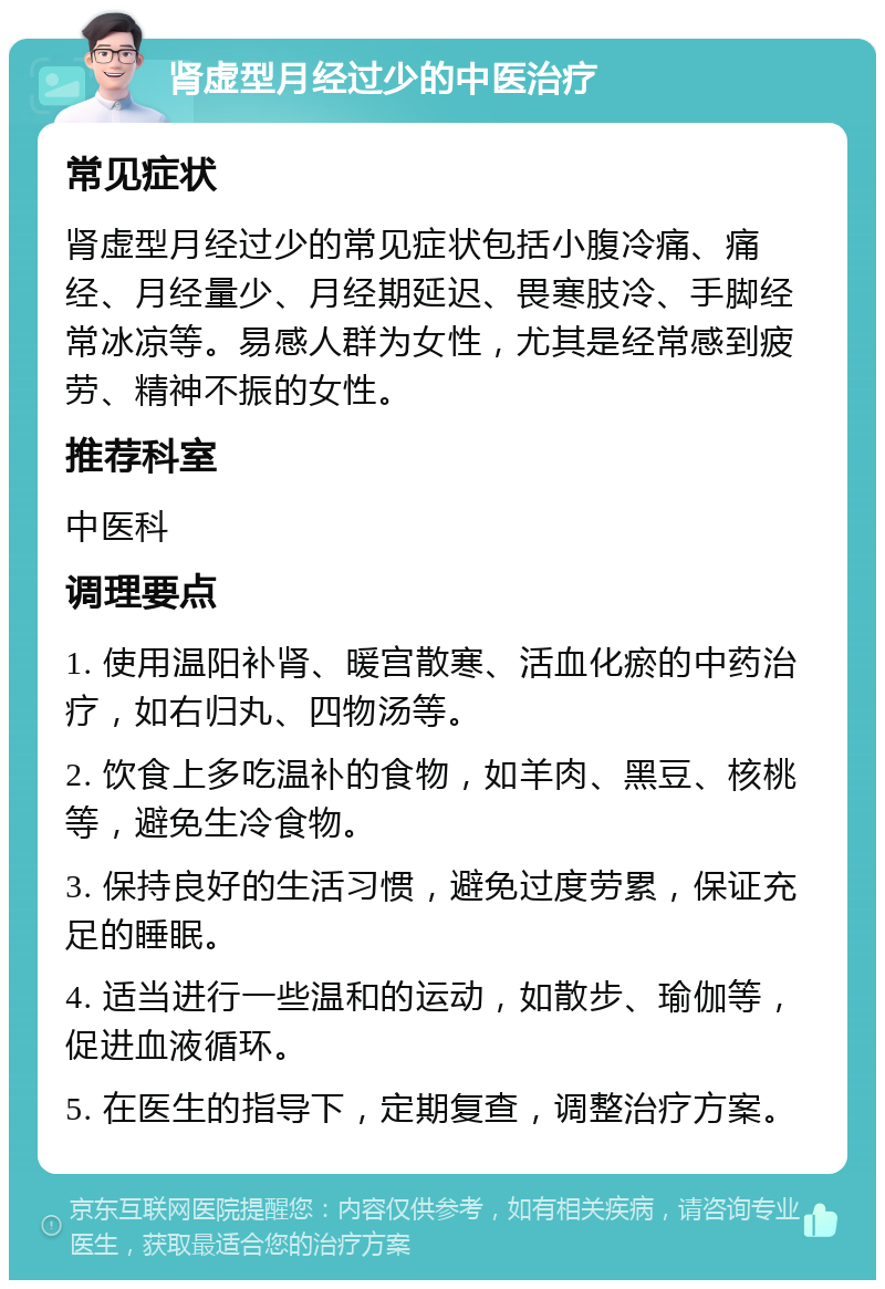 肾虚型月经过少的中医治疗 常见症状 肾虚型月经过少的常见症状包括小腹冷痛、痛经、月经量少、月经期延迟、畏寒肢冷、手脚经常冰凉等。易感人群为女性，尤其是经常感到疲劳、精神不振的女性。 推荐科室 中医科 调理要点 1. 使用温阳补肾、暖宫散寒、活血化瘀的中药治疗，如右归丸、四物汤等。 2. 饮食上多吃温补的食物，如羊肉、黑豆、核桃等，避免生冷食物。 3. 保持良好的生活习惯，避免过度劳累，保证充足的睡眠。 4. 适当进行一些温和的运动，如散步、瑜伽等，促进血液循环。 5. 在医生的指导下，定期复查，调整治疗方案。