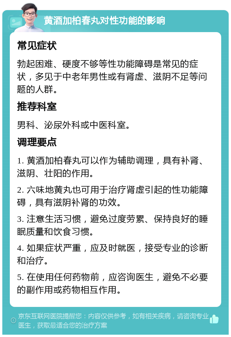 黄酒加柏春丸对性功能的影响 常见症状 勃起困难、硬度不够等性功能障碍是常见的症状，多见于中老年男性或有肾虚、滋阴不足等问题的人群。 推荐科室 男科、泌尿外科或中医科室。 调理要点 1. 黄酒加柏春丸可以作为辅助调理，具有补肾、滋阴、壮阳的作用。 2. 六味地黄丸也可用于治疗肾虚引起的性功能障碍，具有滋阴补肾的功效。 3. 注意生活习惯，避免过度劳累、保持良好的睡眠质量和饮食习惯。 4. 如果症状严重，应及时就医，接受专业的诊断和治疗。 5. 在使用任何药物前，应咨询医生，避免不必要的副作用或药物相互作用。