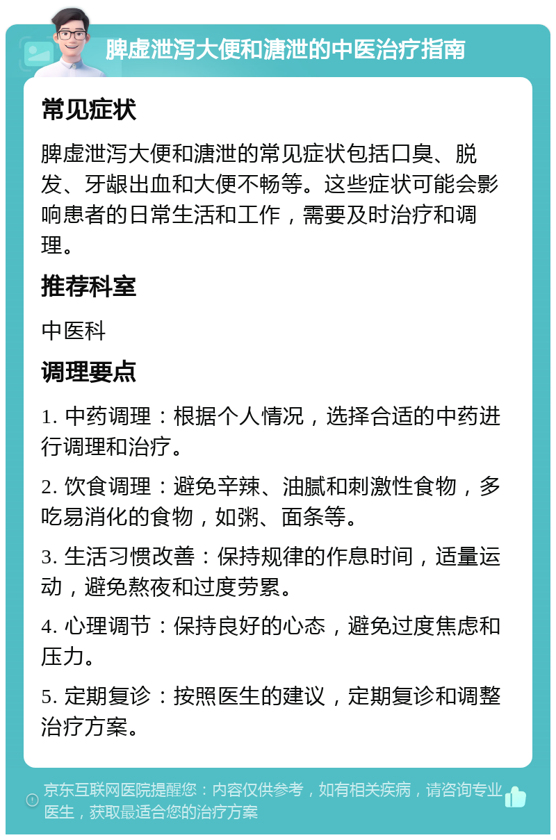 脾虚泄泻大便和溏泄的中医治疗指南 常见症状 脾虚泄泻大便和溏泄的常见症状包括口臭、脱发、牙龈出血和大便不畅等。这些症状可能会影响患者的日常生活和工作，需要及时治疗和调理。 推荐科室 中医科 调理要点 1. 中药调理：根据个人情况，选择合适的中药进行调理和治疗。 2. 饮食调理：避免辛辣、油腻和刺激性食物，多吃易消化的食物，如粥、面条等。 3. 生活习惯改善：保持规律的作息时间，适量运动，避免熬夜和过度劳累。 4. 心理调节：保持良好的心态，避免过度焦虑和压力。 5. 定期复诊：按照医生的建议，定期复诊和调整治疗方案。