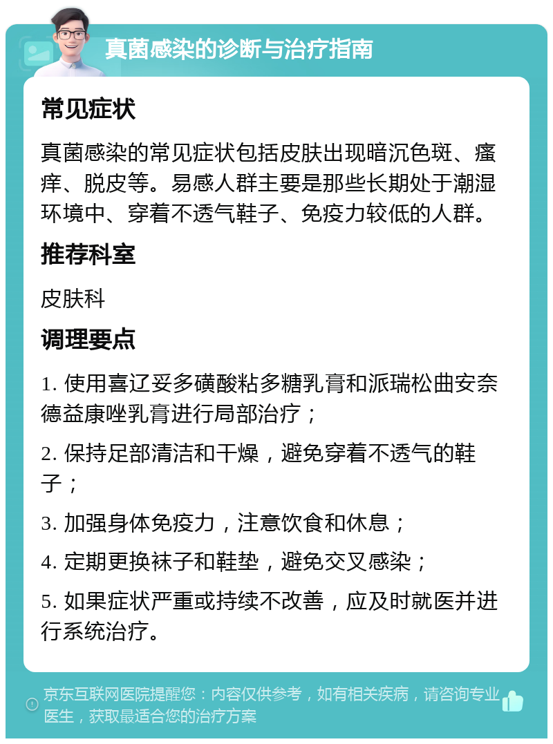 真菌感染的诊断与治疗指南 常见症状 真菌感染的常见症状包括皮肤出现暗沉色斑、瘙痒、脱皮等。易感人群主要是那些长期处于潮湿环境中、穿着不透气鞋子、免疫力较低的人群。 推荐科室 皮肤科 调理要点 1. 使用喜辽妥多磺酸粘多糖乳膏和派瑞松曲安奈德益康唑乳膏进行局部治疗； 2. 保持足部清洁和干燥，避免穿着不透气的鞋子； 3. 加强身体免疫力，注意饮食和休息； 4. 定期更换袜子和鞋垫，避免交叉感染； 5. 如果症状严重或持续不改善，应及时就医并进行系统治疗。