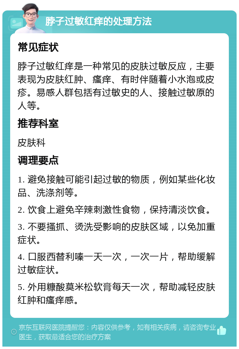 脖子过敏红痒的处理方法 常见症状 脖子过敏红痒是一种常见的皮肤过敏反应，主要表现为皮肤红肿、瘙痒、有时伴随着小水泡或皮疹。易感人群包括有过敏史的人、接触过敏原的人等。 推荐科室 皮肤科 调理要点 1. 避免接触可能引起过敏的物质，例如某些化妆品、洗涤剂等。 2. 饮食上避免辛辣刺激性食物，保持清淡饮食。 3. 不要搔抓、烫洗受影响的皮肤区域，以免加重症状。 4. 口服西替利嗪一天一次，一次一片，帮助缓解过敏症状。 5. 外用糠酸莫米松软膏每天一次，帮助减轻皮肤红肿和瘙痒感。