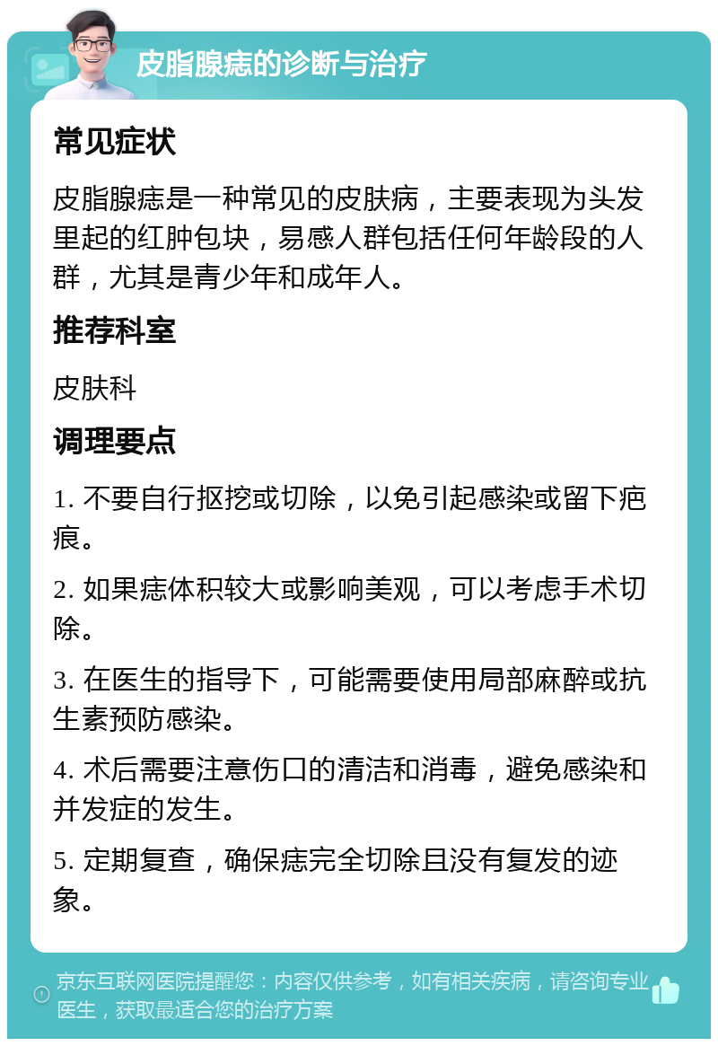 皮脂腺痣的诊断与治疗 常见症状 皮脂腺痣是一种常见的皮肤病，主要表现为头发里起的红肿包块，易感人群包括任何年龄段的人群，尤其是青少年和成年人。 推荐科室 皮肤科 调理要点 1. 不要自行抠挖或切除，以免引起感染或留下疤痕。 2. 如果痣体积较大或影响美观，可以考虑手术切除。 3. 在医生的指导下，可能需要使用局部麻醉或抗生素预防感染。 4. 术后需要注意伤口的清洁和消毒，避免感染和并发症的发生。 5. 定期复查，确保痣完全切除且没有复发的迹象。