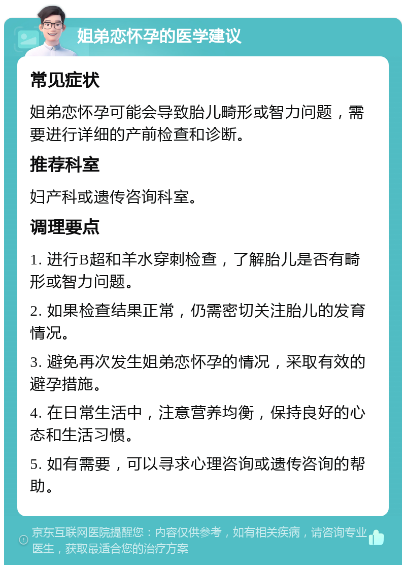 姐弟恋怀孕的医学建议 常见症状 姐弟恋怀孕可能会导致胎儿畸形或智力问题，需要进行详细的产前检查和诊断。 推荐科室 妇产科或遗传咨询科室。 调理要点 1. 进行B超和羊水穿刺检查，了解胎儿是否有畸形或智力问题。 2. 如果检查结果正常，仍需密切关注胎儿的发育情况。 3. 避免再次发生姐弟恋怀孕的情况，采取有效的避孕措施。 4. 在日常生活中，注意营养均衡，保持良好的心态和生活习惯。 5. 如有需要，可以寻求心理咨询或遗传咨询的帮助。