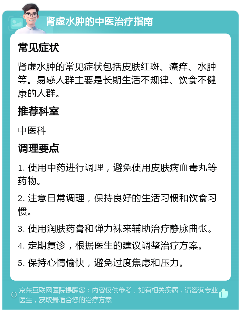 肾虚水肿的中医治疗指南 常见症状 肾虚水肿的常见症状包括皮肤红斑、瘙痒、水肿等。易感人群主要是长期生活不规律、饮食不健康的人群。 推荐科室 中医科 调理要点 1. 使用中药进行调理，避免使用皮肤病血毒丸等药物。 2. 注意日常调理，保持良好的生活习惯和饮食习惯。 3. 使用润肤药膏和弹力袜来辅助治疗静脉曲张。 4. 定期复诊，根据医生的建议调整治疗方案。 5. 保持心情愉快，避免过度焦虑和压力。