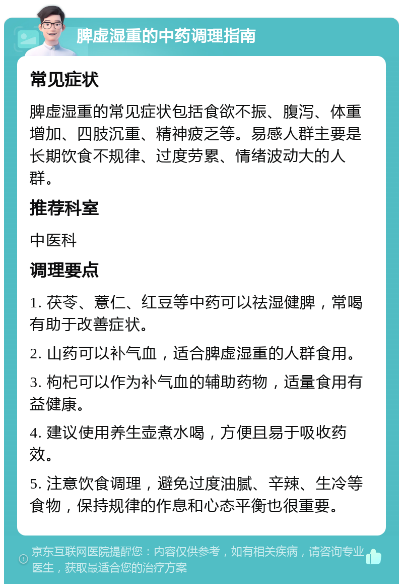 脾虚湿重的中药调理指南 常见症状 脾虚湿重的常见症状包括食欲不振、腹泻、体重增加、四肢沉重、精神疲乏等。易感人群主要是长期饮食不规律、过度劳累、情绪波动大的人群。 推荐科室 中医科 调理要点 1. 茯苓、薏仁、红豆等中药可以祛湿健脾，常喝有助于改善症状。 2. 山药可以补气血，适合脾虚湿重的人群食用。 3. 枸杞可以作为补气血的辅助药物，适量食用有益健康。 4. 建议使用养生壶煮水喝，方便且易于吸收药效。 5. 注意饮食调理，避免过度油腻、辛辣、生冷等食物，保持规律的作息和心态平衡也很重要。