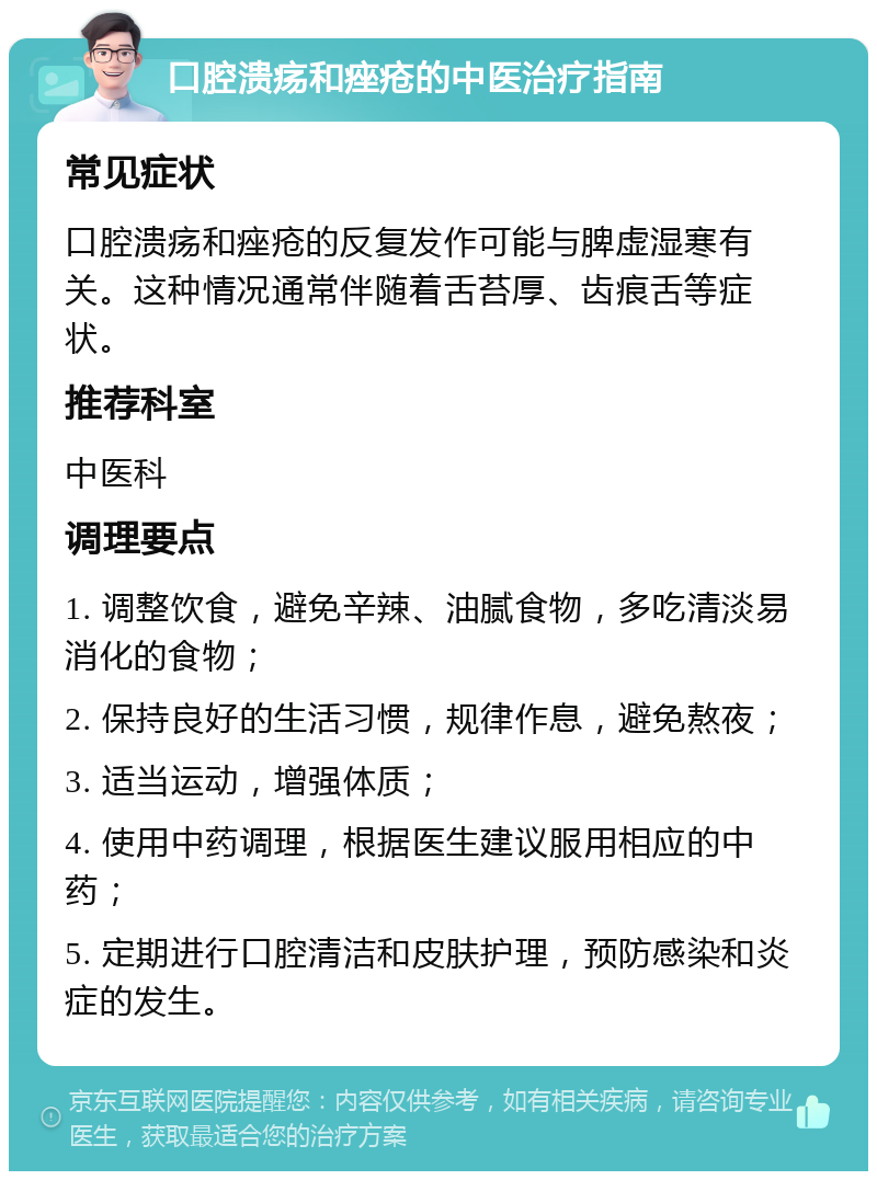 口腔溃疡和痤疮的中医治疗指南 常见症状 口腔溃疡和痤疮的反复发作可能与脾虚湿寒有关。这种情况通常伴随着舌苔厚、齿痕舌等症状。 推荐科室 中医科 调理要点 1. 调整饮食，避免辛辣、油腻食物，多吃清淡易消化的食物； 2. 保持良好的生活习惯，规律作息，避免熬夜； 3. 适当运动，增强体质； 4. 使用中药调理，根据医生建议服用相应的中药； 5. 定期进行口腔清洁和皮肤护理，预防感染和炎症的发生。