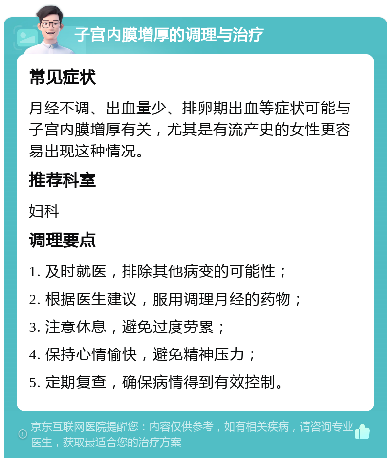 子宫内膜增厚的调理与治疗 常见症状 月经不调、出血量少、排卵期出血等症状可能与子宫内膜增厚有关，尤其是有流产史的女性更容易出现这种情况。 推荐科室 妇科 调理要点 1. 及时就医，排除其他病变的可能性； 2. 根据医生建议，服用调理月经的药物； 3. 注意休息，避免过度劳累； 4. 保持心情愉快，避免精神压力； 5. 定期复查，确保病情得到有效控制。