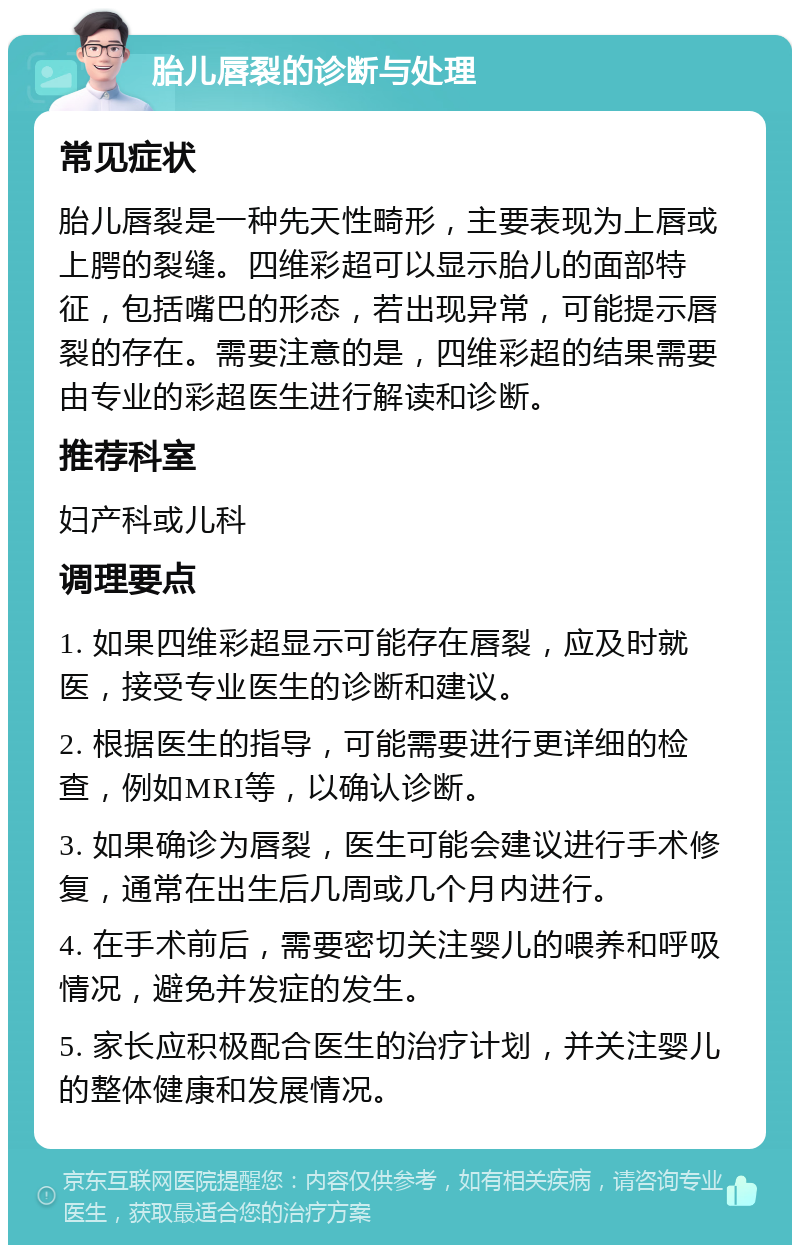 胎儿唇裂的诊断与处理 常见症状 胎儿唇裂是一种先天性畸形，主要表现为上唇或上腭的裂缝。四维彩超可以显示胎儿的面部特征，包括嘴巴的形态，若出现异常，可能提示唇裂的存在。需要注意的是，四维彩超的结果需要由专业的彩超医生进行解读和诊断。 推荐科室 妇产科或儿科 调理要点 1. 如果四维彩超显示可能存在唇裂，应及时就医，接受专业医生的诊断和建议。 2. 根据医生的指导，可能需要进行更详细的检查，例如MRI等，以确认诊断。 3. 如果确诊为唇裂，医生可能会建议进行手术修复，通常在出生后几周或几个月内进行。 4. 在手术前后，需要密切关注婴儿的喂养和呼吸情况，避免并发症的发生。 5. 家长应积极配合医生的治疗计划，并关注婴儿的整体健康和发展情况。