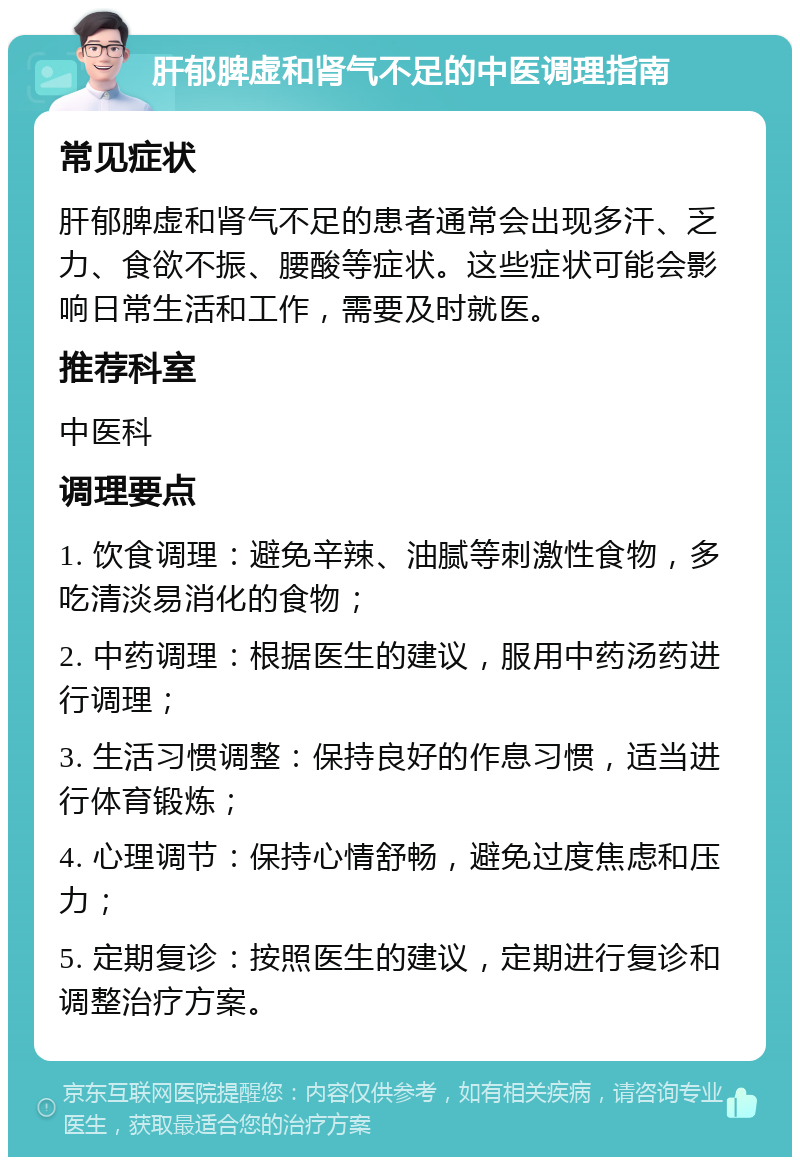 肝郁脾虚和肾气不足的中医调理指南 常见症状 肝郁脾虚和肾气不足的患者通常会出现多汗、乏力、食欲不振、腰酸等症状。这些症状可能会影响日常生活和工作，需要及时就医。 推荐科室 中医科 调理要点 1. 饮食调理：避免辛辣、油腻等刺激性食物，多吃清淡易消化的食物； 2. 中药调理：根据医生的建议，服用中药汤药进行调理； 3. 生活习惯调整：保持良好的作息习惯，适当进行体育锻炼； 4. 心理调节：保持心情舒畅，避免过度焦虑和压力； 5. 定期复诊：按照医生的建议，定期进行复诊和调整治疗方案。