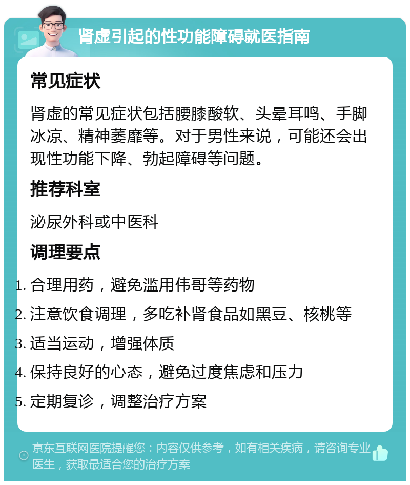 肾虚引起的性功能障碍就医指南 常见症状 肾虚的常见症状包括腰膝酸软、头晕耳鸣、手脚冰凉、精神萎靡等。对于男性来说，可能还会出现性功能下降、勃起障碍等问题。 推荐科室 泌尿外科或中医科 调理要点 合理用药，避免滥用伟哥等药物 注意饮食调理，多吃补肾食品如黑豆、核桃等 适当运动，增强体质 保持良好的心态，避免过度焦虑和压力 定期复诊，调整治疗方案