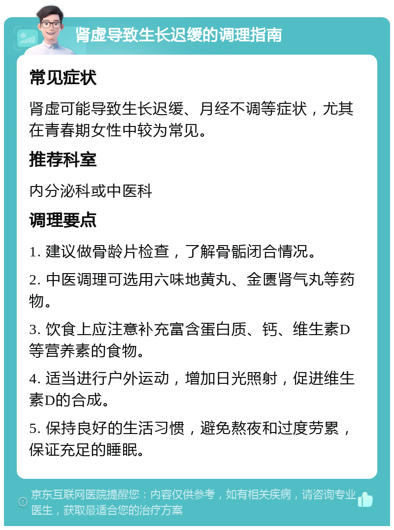 肾虚导致生长迟缓的调理指南 常见症状 肾虚可能导致生长迟缓、月经不调等症状，尤其在青春期女性中较为常见。 推荐科室 内分泌科或中医科 调理要点 1. 建议做骨龄片检查，了解骨骺闭合情况。 2. 中医调理可选用六味地黄丸、金匮肾气丸等药物。 3. 饮食上应注意补充富含蛋白质、钙、维生素D等营养素的食物。 4. 适当进行户外运动，增加日光照射，促进维生素D的合成。 5. 保持良好的生活习惯，避免熬夜和过度劳累，保证充足的睡眠。