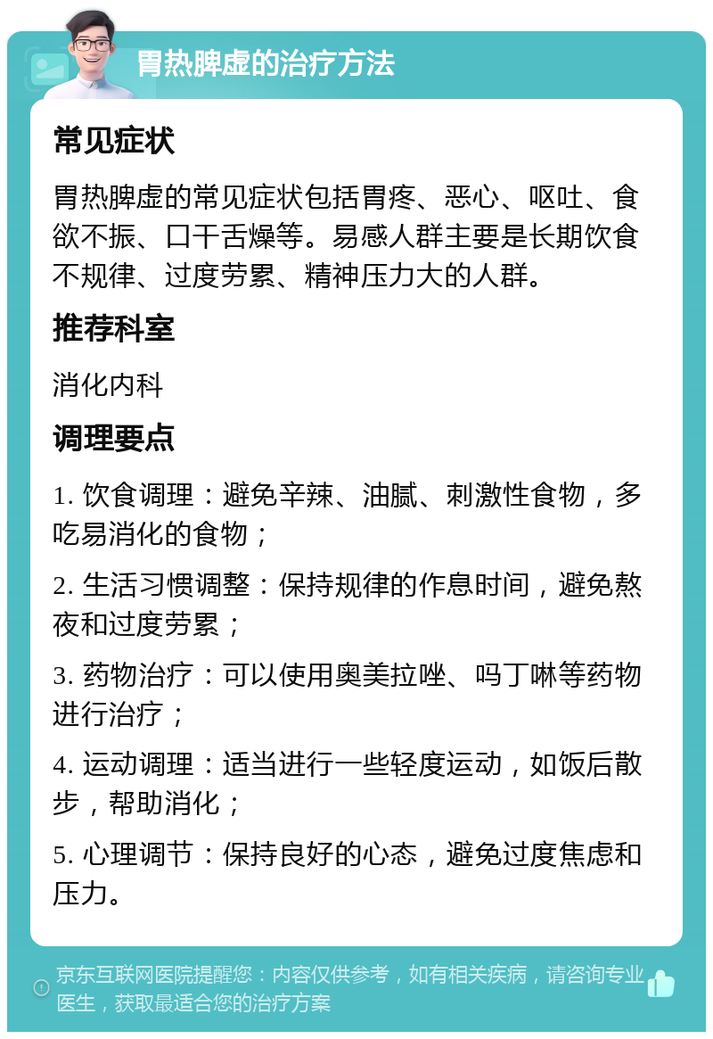 胃热脾虚的治疗方法 常见症状 胃热脾虚的常见症状包括胃疼、恶心、呕吐、食欲不振、口干舌燥等。易感人群主要是长期饮食不规律、过度劳累、精神压力大的人群。 推荐科室 消化内科 调理要点 1. 饮食调理：避免辛辣、油腻、刺激性食物，多吃易消化的食物； 2. 生活习惯调整：保持规律的作息时间，避免熬夜和过度劳累； 3. 药物治疗：可以使用奥美拉唑、吗丁啉等药物进行治疗； 4. 运动调理：适当进行一些轻度运动，如饭后散步，帮助消化； 5. 心理调节：保持良好的心态，避免过度焦虑和压力。