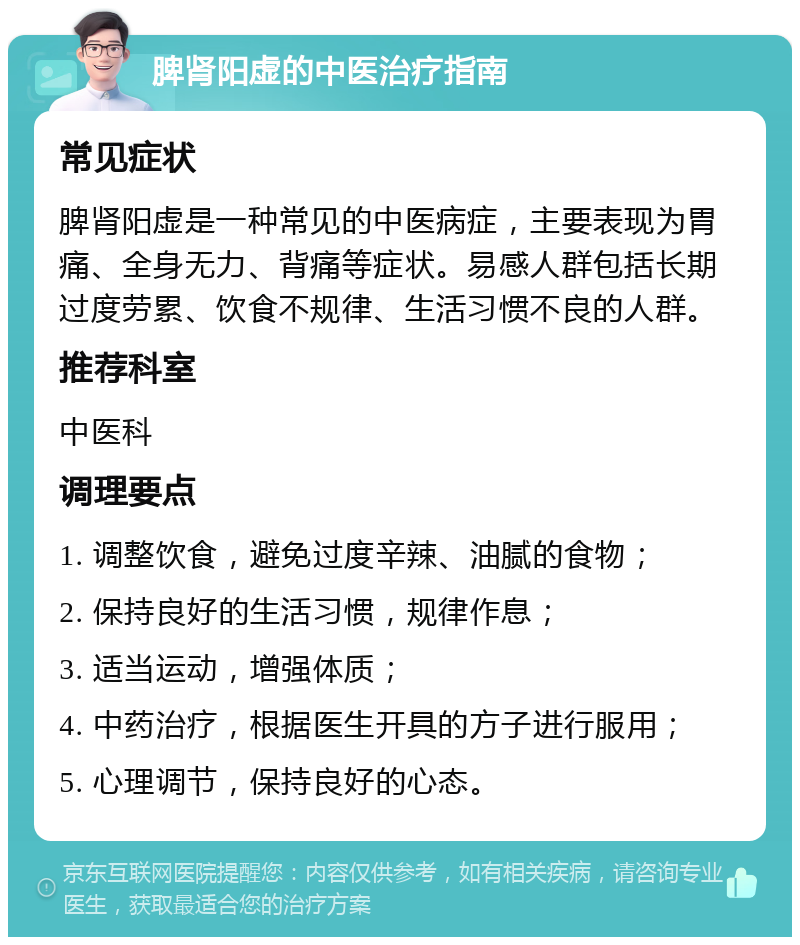 脾肾阳虚的中医治疗指南 常见症状 脾肾阳虚是一种常见的中医病症，主要表现为胃痛、全身无力、背痛等症状。易感人群包括长期过度劳累、饮食不规律、生活习惯不良的人群。 推荐科室 中医科 调理要点 1. 调整饮食，避免过度辛辣、油腻的食物； 2. 保持良好的生活习惯，规律作息； 3. 适当运动，增强体质； 4. 中药治疗，根据医生开具的方子进行服用； 5. 心理调节，保持良好的心态。