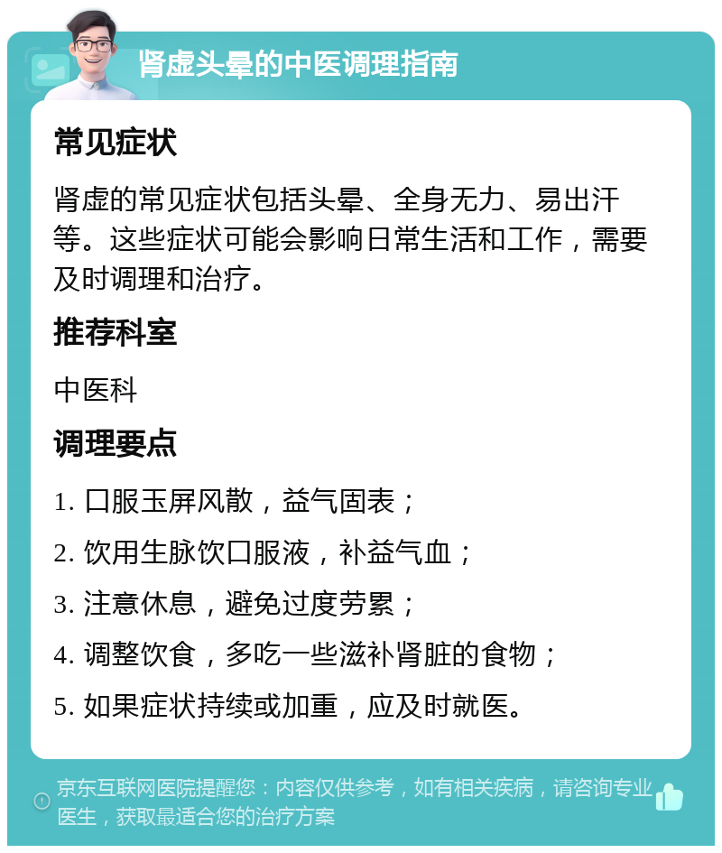 肾虚头晕的中医调理指南 常见症状 肾虚的常见症状包括头晕、全身无力、易出汗等。这些症状可能会影响日常生活和工作，需要及时调理和治疗。 推荐科室 中医科 调理要点 1. 口服玉屏风散，益气固表； 2. 饮用生脉饮口服液，补益气血； 3. 注意休息，避免过度劳累； 4. 调整饮食，多吃一些滋补肾脏的食物； 5. 如果症状持续或加重，应及时就医。