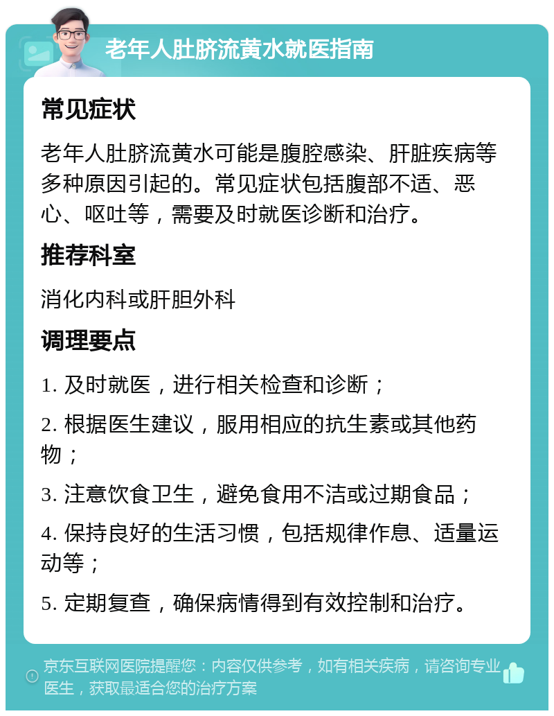 老年人肚脐流黄水就医指南 常见症状 老年人肚脐流黄水可能是腹腔感染、肝脏疾病等多种原因引起的。常见症状包括腹部不适、恶心、呕吐等，需要及时就医诊断和治疗。 推荐科室 消化内科或肝胆外科 调理要点 1. 及时就医，进行相关检查和诊断； 2. 根据医生建议，服用相应的抗生素或其他药物； 3. 注意饮食卫生，避免食用不洁或过期食品； 4. 保持良好的生活习惯，包括规律作息、适量运动等； 5. 定期复查，确保病情得到有效控制和治疗。