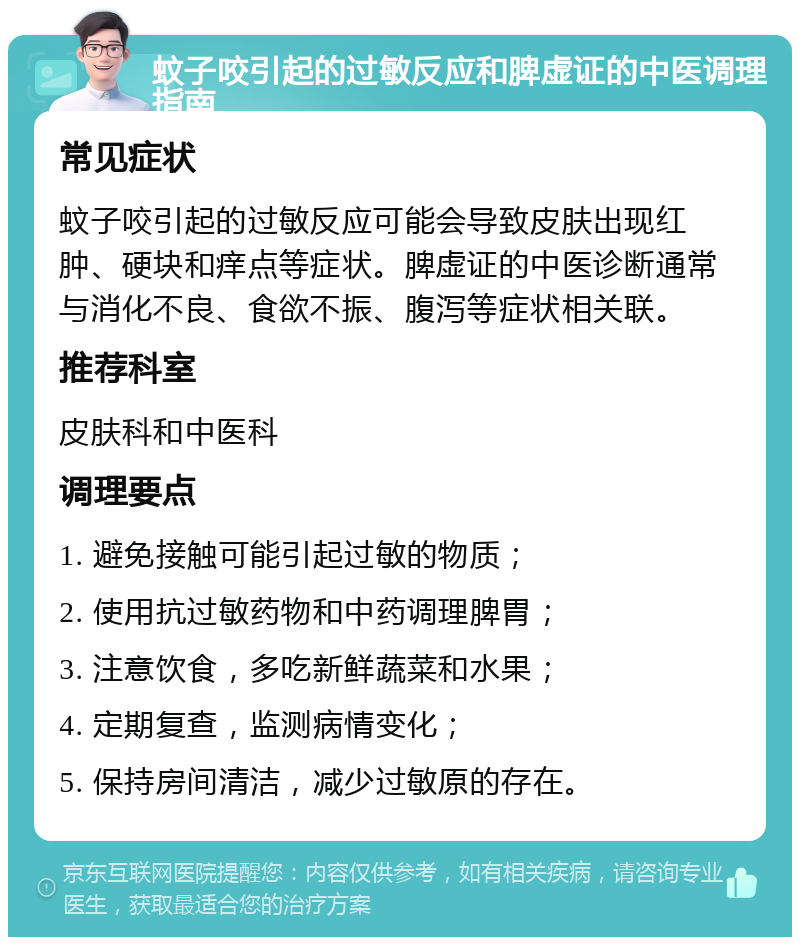 蚊子咬引起的过敏反应和脾虚证的中医调理指南 常见症状 蚊子咬引起的过敏反应可能会导致皮肤出现红肿、硬块和痒点等症状。脾虚证的中医诊断通常与消化不良、食欲不振、腹泻等症状相关联。 推荐科室 皮肤科和中医科 调理要点 1. 避免接触可能引起过敏的物质； 2. 使用抗过敏药物和中药调理脾胃； 3. 注意饮食，多吃新鲜蔬菜和水果； 4. 定期复查，监测病情变化； 5. 保持房间清洁，减少过敏原的存在。