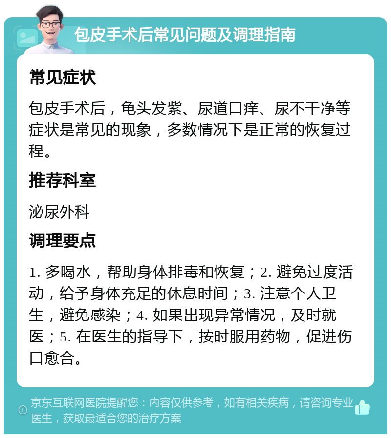 包皮手术后常见问题及调理指南 常见症状 包皮手术后，龟头发紫、尿道口痒、尿不干净等症状是常见的现象，多数情况下是正常的恢复过程。 推荐科室 泌尿外科 调理要点 1. 多喝水，帮助身体排毒和恢复；2. 避免过度活动，给予身体充足的休息时间；3. 注意个人卫生，避免感染；4. 如果出现异常情况，及时就医；5. 在医生的指导下，按时服用药物，促进伤口愈合。