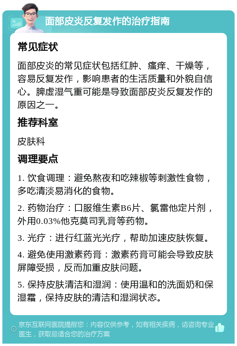 面部皮炎反复发作的治疗指南 常见症状 面部皮炎的常见症状包括红肿、瘙痒、干燥等，容易反复发作，影响患者的生活质量和外貌自信心。脾虚湿气重可能是导致面部皮炎反复发作的原因之一。 推荐科室 皮肤科 调理要点 1. 饮食调理：避免熬夜和吃辣椒等刺激性食物，多吃清淡易消化的食物。 2. 药物治疗：口服维生素B6片、氯雷他定片剂，外用0.03%他克莫司乳膏等药物。 3. 光疗：进行红蓝光光疗，帮助加速皮肤恢复。 4. 避免使用激素药膏：激素药膏可能会导致皮肤屏障受损，反而加重皮肤问题。 5. 保持皮肤清洁和湿润：使用温和的洗面奶和保湿霜，保持皮肤的清洁和湿润状态。