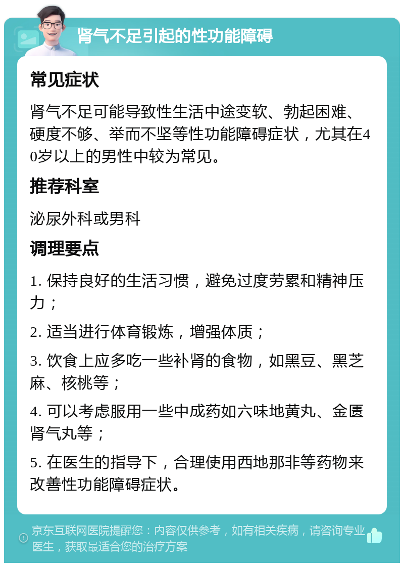 肾气不足引起的性功能障碍 常见症状 肾气不足可能导致性生活中途变软、勃起困难、硬度不够、举而不坚等性功能障碍症状，尤其在40岁以上的男性中较为常见。 推荐科室 泌尿外科或男科 调理要点 1. 保持良好的生活习惯，避免过度劳累和精神压力； 2. 适当进行体育锻炼，增强体质； 3. 饮食上应多吃一些补肾的食物，如黑豆、黑芝麻、核桃等； 4. 可以考虑服用一些中成药如六味地黄丸、金匮肾气丸等； 5. 在医生的指导下，合理使用西地那非等药物来改善性功能障碍症状。