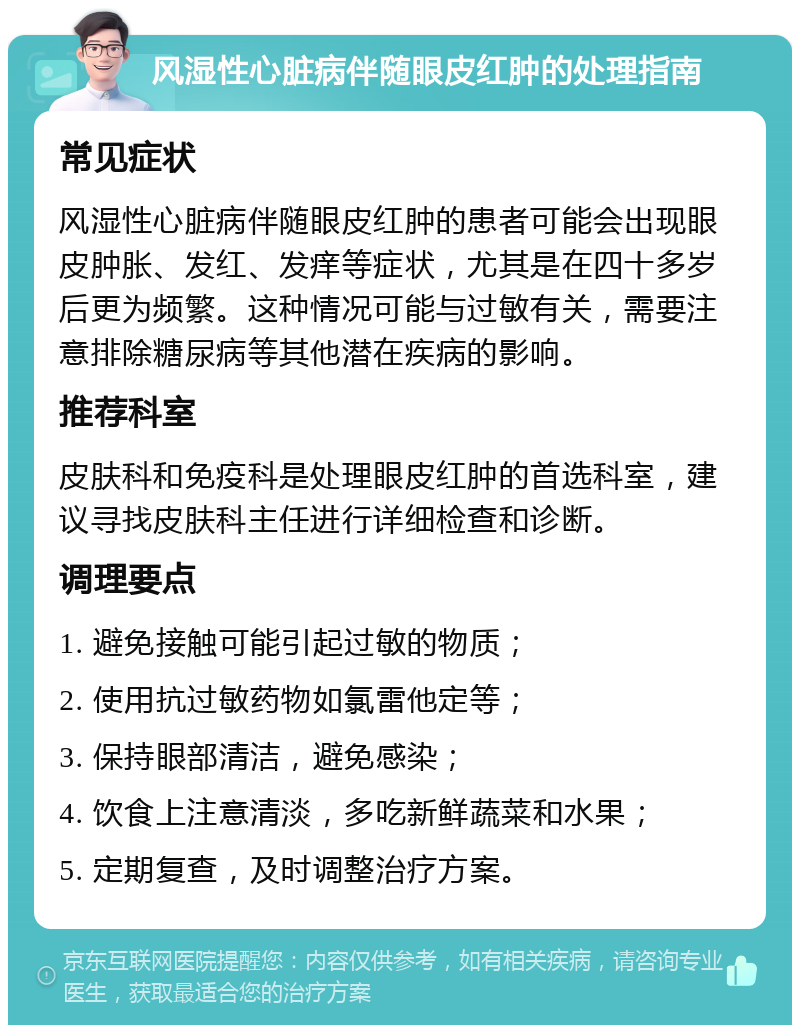 风湿性心脏病伴随眼皮红肿的处理指南 常见症状 风湿性心脏病伴随眼皮红肿的患者可能会出现眼皮肿胀、发红、发痒等症状，尤其是在四十多岁后更为频繁。这种情况可能与过敏有关，需要注意排除糖尿病等其他潜在疾病的影响。 推荐科室 皮肤科和免疫科是处理眼皮红肿的首选科室，建议寻找皮肤科主任进行详细检查和诊断。 调理要点 1. 避免接触可能引起过敏的物质； 2. 使用抗过敏药物如氯雷他定等； 3. 保持眼部清洁，避免感染； 4. 饮食上注意清淡，多吃新鲜蔬菜和水果； 5. 定期复查，及时调整治疗方案。