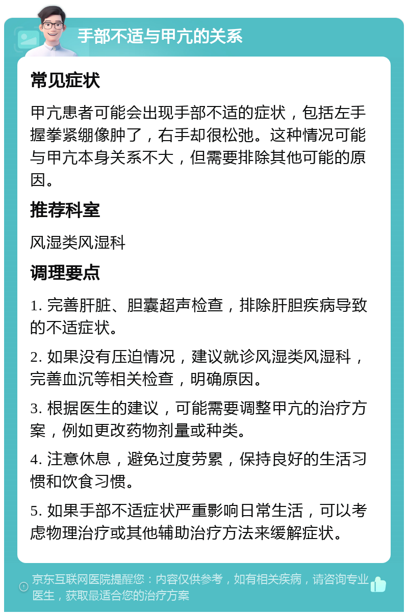 手部不适与甲亢的关系 常见症状 甲亢患者可能会出现手部不适的症状，包括左手握拳紧绷像肿了，右手却很松弛。这种情况可能与甲亢本身关系不大，但需要排除其他可能的原因。 推荐科室 风湿类风湿科 调理要点 1. 完善肝脏、胆囊超声检查，排除肝胆疾病导致的不适症状。 2. 如果没有压迫情况，建议就诊风湿类风湿科，完善血沉等相关检查，明确原因。 3. 根据医生的建议，可能需要调整甲亢的治疗方案，例如更改药物剂量或种类。 4. 注意休息，避免过度劳累，保持良好的生活习惯和饮食习惯。 5. 如果手部不适症状严重影响日常生活，可以考虑物理治疗或其他辅助治疗方法来缓解症状。