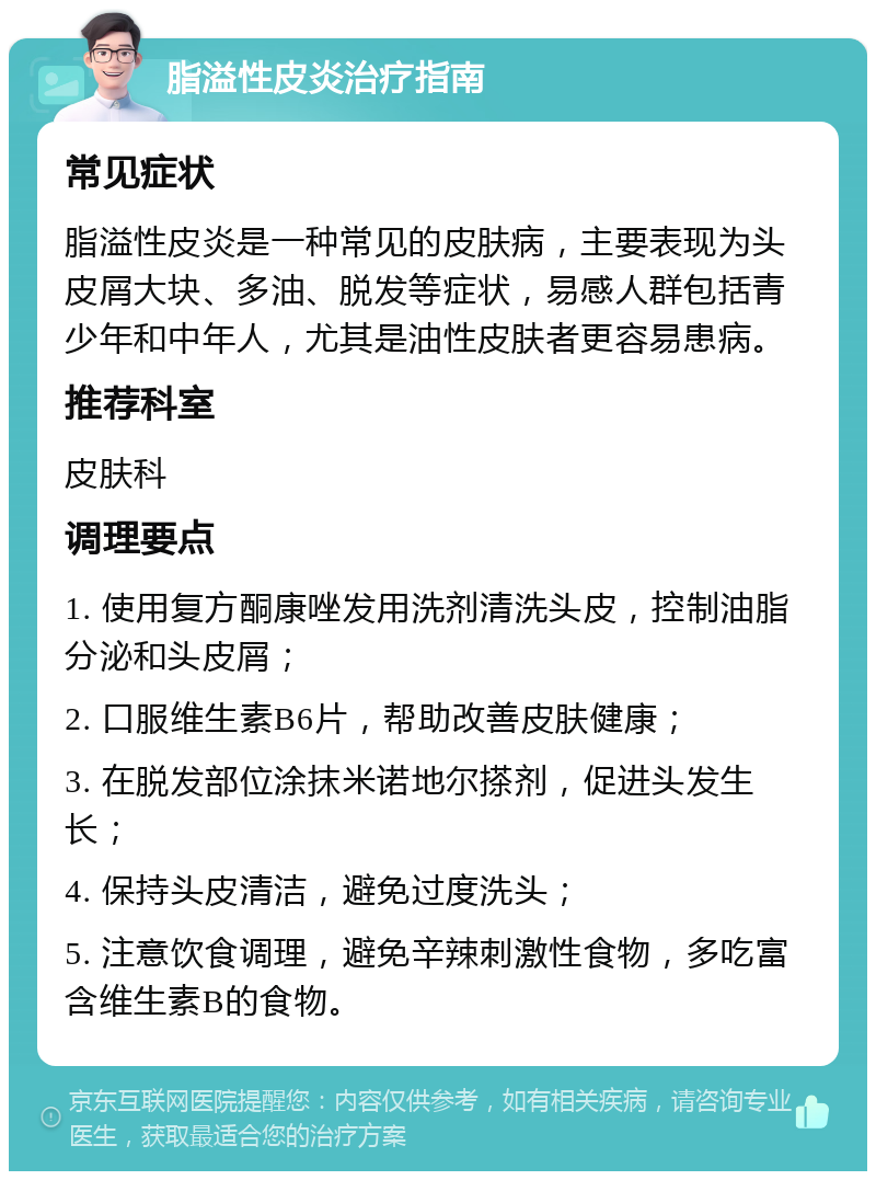 脂溢性皮炎治疗指南 常见症状 脂溢性皮炎是一种常见的皮肤病，主要表现为头皮屑大块、多油、脱发等症状，易感人群包括青少年和中年人，尤其是油性皮肤者更容易患病。 推荐科室 皮肤科 调理要点 1. 使用复方酮康唑发用洗剂清洗头皮，控制油脂分泌和头皮屑； 2. 口服维生素B6片，帮助改善皮肤健康； 3. 在脱发部位涂抹米诺地尔搽剂，促进头发生长； 4. 保持头皮清洁，避免过度洗头； 5. 注意饮食调理，避免辛辣刺激性食物，多吃富含维生素B的食物。